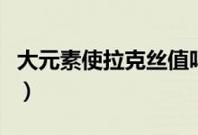 大元素使拉克丝值吗（大元素使拉克丝多少钱）