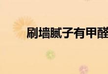 刷墙腻子有甲醛吗（腻子粉有甲醛）