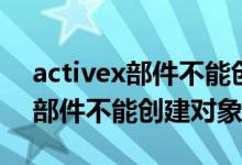 activex部件不能创建对象怎么办（activex部件不能创建对象）