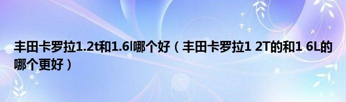 丰田卡罗拉1.2t和1.6l哪个好（丰田卡罗拉1 2T的和1 6L的哪个更好）