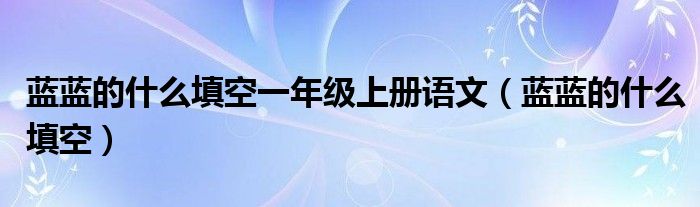 蓝蓝的什么填空一年级上册语文（蓝蓝的什么填空）