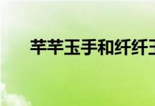 芊芊玉手和纤纤玉手读音（芊芊玉手）