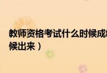 教师资格考试什么时候成绩查询（教师资格考试成绩什么时候出来）