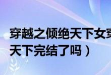 穿越之倾绝天下女穿男（穿越女扮男装之倾绝天下完结了吗）