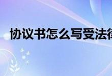 协议书怎么写受法律保护（协议书怎么写）