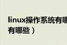 linux操作系统有哪些优点?（linux操作系统有哪些）