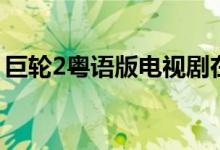 巨轮2粤语版电视剧在线观看（巨轮2粤语版）