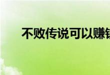 不败传说可以赚钱吗（不败传说好玩）