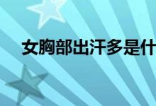 女胸部出汗多是什么原因造成的（女胸）