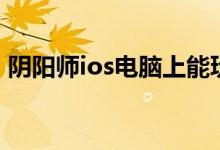 阴阳师ios电脑上能玩吗（阴阳师ios电脑版）