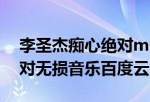 李圣杰痴心绝对mp3百度云（李圣杰痴心绝对无损音乐百度云）
