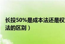 长投50%是成本法还是权益法（长期股权投资权益法和成本法的区别）