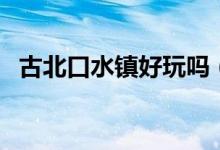 古北口水镇好玩吗（古北口水镇旅游攻略）