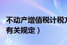 不动产增值税计税方法（不动产增值税抵扣的有关规定）