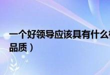 一个好领导应该具有什么样的品质（一个优秀的人应具有的品质）