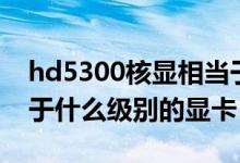 hd5300核显相当于（HD 530核芯显卡相当于什么级别的显卡）