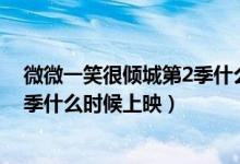 微微一笑很倾城第2季什么时候开播（微微一笑很倾城第二季什么时候上映）