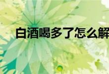 白酒喝多了怎么解酒（喝多了怎么解酒）