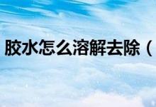 胶水怎么溶解去除（胶水和洗发液溶解视频）