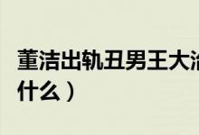 董洁出轨丑男王大治（董洁出轨王大治原因是什么）