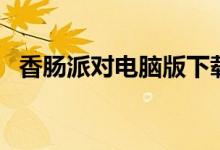 香肠派对电脑版下载（香肠派对迅雷下载）