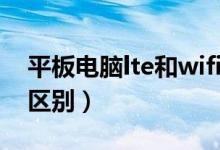 平板电脑lte和wifi的区别（平板lte和wifi的区别）