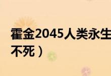 霍金2045人类永生不死（2045年人类将永生不死）