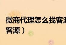 微商代理怎么找客源快又多(微商代理怎么找客源)