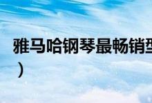 雅马哈钢琴最畅销型号（雅马哈电钢琴哪款好）