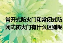 常开式防火门和常闭式防火门如何接线（常开式防火门和常闭式防火门有什么区别呢）