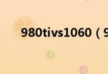 980tivs1060（980ti和1060哪个好）