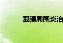 跟腱周围炎治疗（跟腱周围炎）