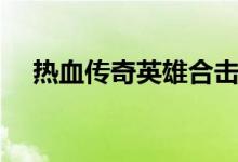 热血传奇英雄合击私（热血传奇私发网）