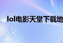 lol电影天堂下载地址（lol电影天堂下载）