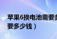 苹果6换电池需要多少钱呢（苹果6换电池需要多少钱）