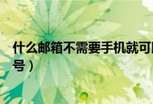 什么邮箱不需要手机就可以注册（什么邮箱注册不需要手机号）
