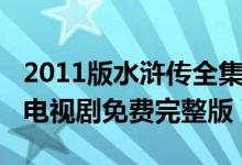 2011版水浒传全集在线观看(水浒传2011版电视剧免费完整版)