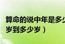 算命的说中年是多少岁到多少岁（中年是多少岁到多少岁）