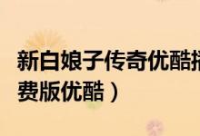 新白娘子传奇优酷播单（新白娘子传奇全集免费版优酷）