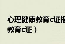 心理健康教育c证报名时间（什么是心理健康教育c证）