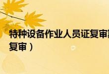 特种设备作业人员证复审期满几个月（特种设备作业人员证复审）