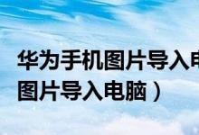 华为手机图片导入电脑默认存在哪（华为手机图片导入电脑）
