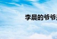 李晨的爷爷是?（李晨爷爷）