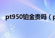pt950铂金贵吗(pt950铂金是什么意思)