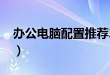 办公电脑配置推荐2023（办公电脑配置推荐）