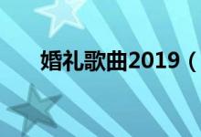 婚礼歌曲2019（2016婚礼歌曲推荐）
