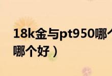 18k金与pt950哪个更保值(pt950和18k金哪个好)