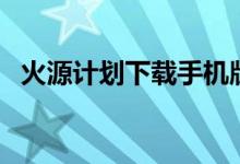 火源计划下载手机版安卓（火源计划停服）