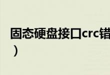 固态硬盘接口crc错误计数（接口crc错误计数）
