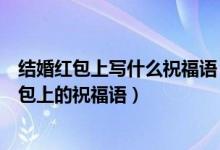 结婚红包上写什么祝福语（结婚红包上写什么教你写结婚红包上的祝福语）